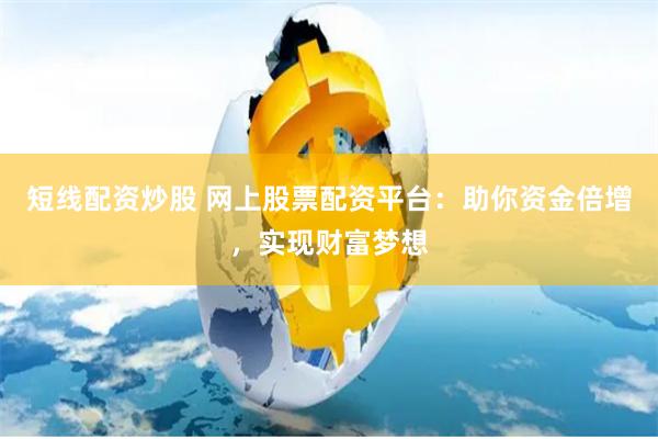 短线配资炒股 网上股票配资平台：助你资金倍增，实现财富梦想